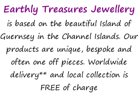 Earthly Treasures Jewellery  is based on the beautiful Island of Guernsey in the Channel Islands. Our products are unique, bespoke and often one off pieces. Worldwide delivery** and local collection is FREE of charge
